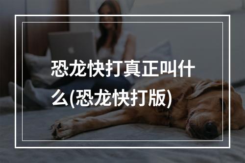 恐龙快打真正叫什么(恐龙快打版)