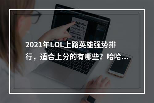 2021年LOL上路英雄强势排行，适合上分的有哪些？哈哈 / 哈哈2