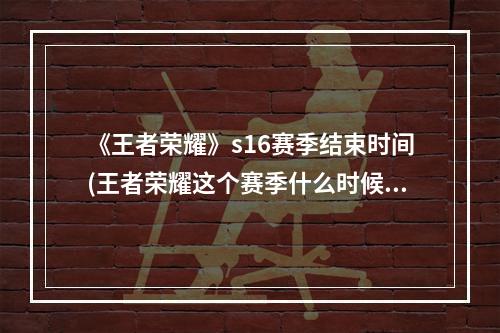 《王者荣耀》s16赛季结束时间(王者荣耀这个赛季什么时候结束s16赛季结束时间官方)