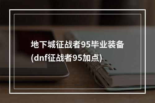 地下城征战者95毕业装备(dnf征战者95加点)