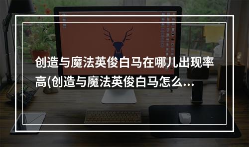 创造与魔法英俊白马在哪儿出现率高(创造与魔法英俊白马怎么捕获 创造与魔法英俊白马捕获)