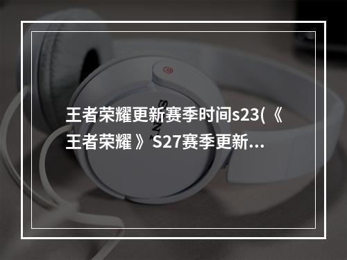 王者荣耀更新赛季时间s23(《王者荣耀 》S27赛季更新时间一览 王者荣耀 )