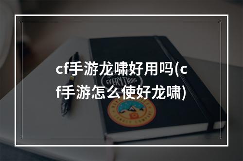 cf手游龙啸好用吗(cf手游怎么使好龙啸)