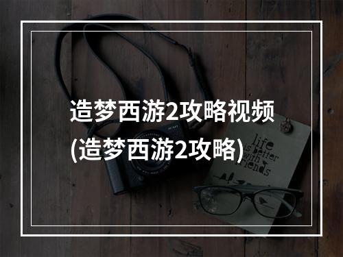 造梦西游2攻略视频(造梦西游2攻略)