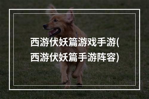 西游伏妖篇游戏手游(西游伏妖篇手游阵容)