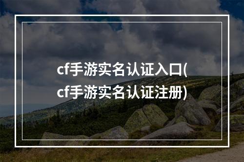 cf手游实名认证入口(cf手游实名认证注册)