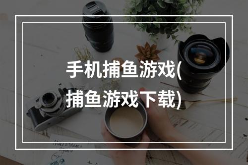 手机捕鱼游戏(捕鱼游戏下载)