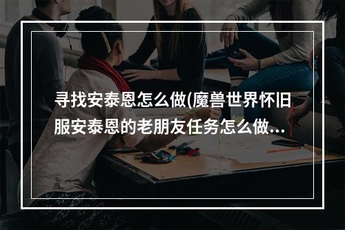 寻找安泰恩怎么做(魔兽世界怀旧服安泰恩的老朋友任务怎么做 魔兽世界)