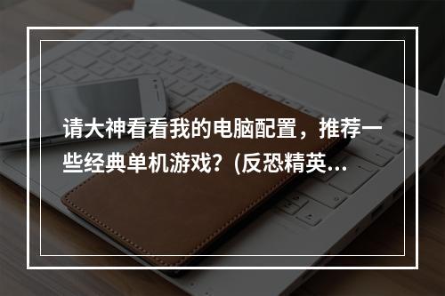 请大神看看我的电脑配置，推荐一些经典单机游戏？(反恐精英生化危机)