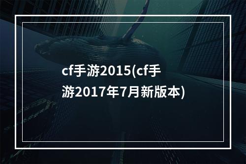 cf手游2015(cf手游2017年7月新版本)