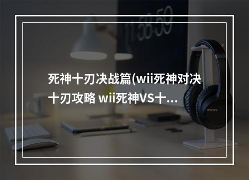 死神十刃决战篇(wii死神对决十刃攻略 wii死神VS十刃贴吧)