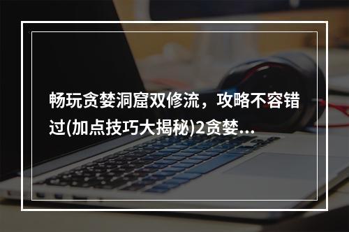 畅玩贪婪洞窟双修流，攻略不容错过(加点技巧大揭秘)2贪婪洞窟双修流通关攻略，霸气输出升级快！(贪婪洞窟双修流通关攻略，霸气输出升级快！)