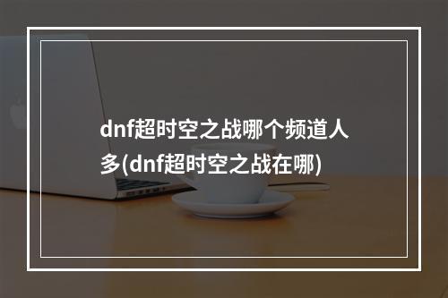 dnf超时空之战哪个频道人多(dnf超时空之战在哪)