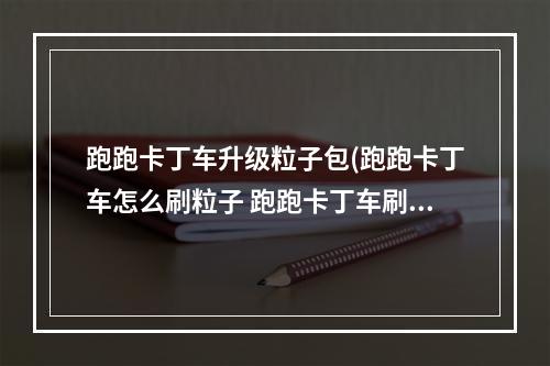 跑跑卡丁车升级粒子包(跑跑卡丁车怎么刷粒子 跑跑卡丁车刷粒子方法)