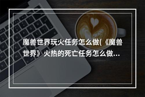 魔兽世界玩火任务怎么做(《魔兽世界》火热的死亡任务怎么做 火热的死亡任务完成)