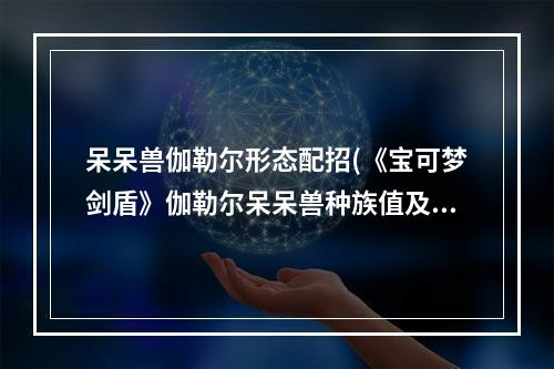 呆呆兽伽勒尔形态配招(《宝可梦剑盾》伽勒尔呆呆兽种族值及获取方法 呆呆兽怎么获)