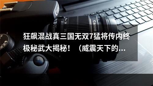 狂飙混战真三国无双7猛将传内终极秘武大揭秘！（威震天下的秘武阵容）