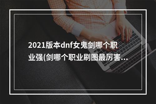 2021版本dnf女鬼剑哪个职业强(剑哪个职业刷图最厉害 dnf女鬼剑哪个职业刷图厉害)