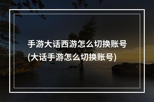 手游大话西游怎么切换账号(大话手游怎么切换账号)