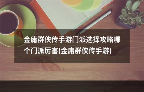 金庸群侠传手游门派选择攻略哪个门派厉害(金庸群侠传手游)