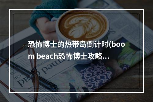 恐怖博士的热带岛倒计时(boom beach恐怖博士攻略)