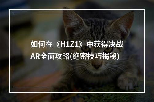 如何在《H1Z1》中获得决战AR全面攻略(绝密技巧揭秘)