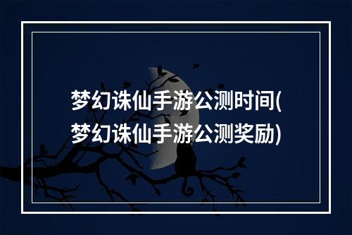 梦幻诛仙手游公测时间(梦幻诛仙手游公测奖励)