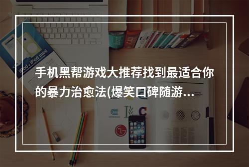 手机黑帮游戏大推荐找到最适合你的暴力治愈法(爆笑口碑随游)(新手必看！3款最适合新手入坑的手机黑帮游戏攻略(高分人气大作))