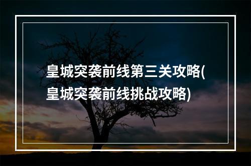 皇城突袭前线第三关攻略(皇城突袭前线挑战攻略)