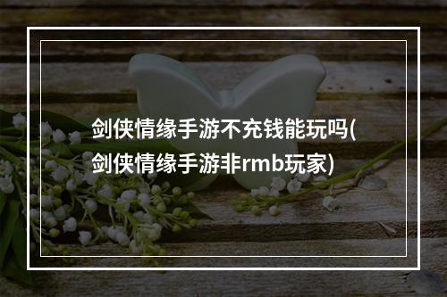 剑侠情缘手游不充钱能玩吗(剑侠情缘手游非rmb玩家)