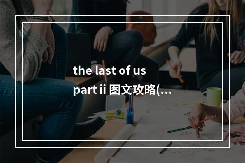 the last of us part ii 图文攻略(last of us 攻略)