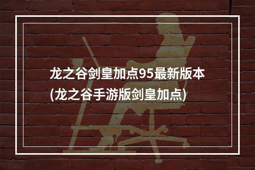 龙之谷剑皇加点95最新版本(龙之谷手游版剑皇加点)