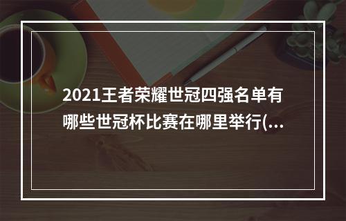 2021王者荣耀世冠四强名单有哪些世冠杯比赛在哪里举行(王者荣耀世界冠军杯)