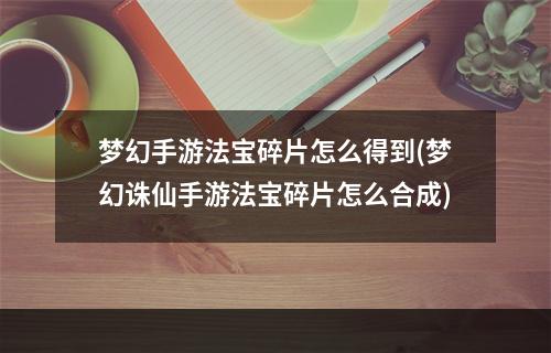 梦幻手游法宝碎片怎么得到(梦幻诛仙手游法宝碎片怎么合成)