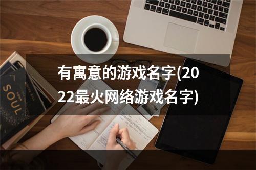 有寓意的游戏名字(2022最火网络游戏名字)