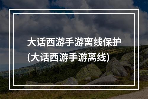 大话西游手游离线保护(大话西游手游离线)