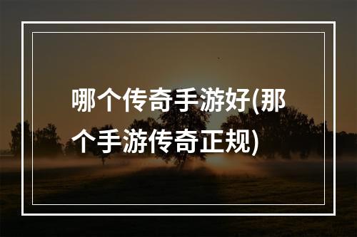 哪个传奇手游好(那个手游传奇正规)