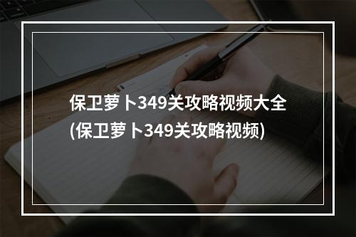 保卫萝卜349关攻略视频大全(保卫萝卜349关攻略视频)