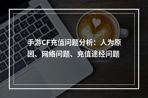 手游CF充值问题分析：人为原因、网络问题、充值途经问题