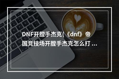 DNF开膛手杰克(《dnf》帝国竞技场开膛手杰克怎么打 帝国竞技场开膛手)