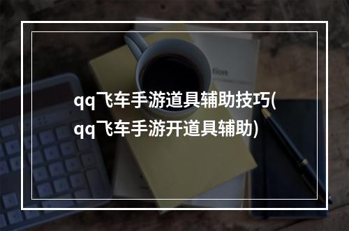 qq飞车手游道具辅助技巧(qq飞车手游开道具辅助)