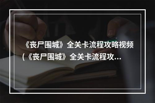 《丧尸围城》全关卡流程攻略视频(《丧尸围城》全关卡流程攻略)