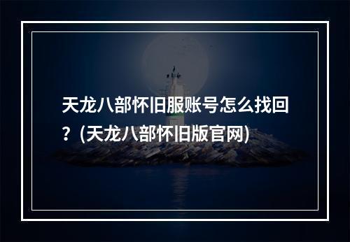 天龙八部怀旧服账号怎么找回？(天龙八部怀旧版官网)