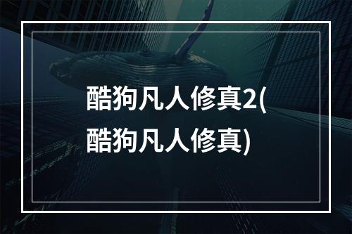 酷狗凡人修真2(酷狗凡人修真)