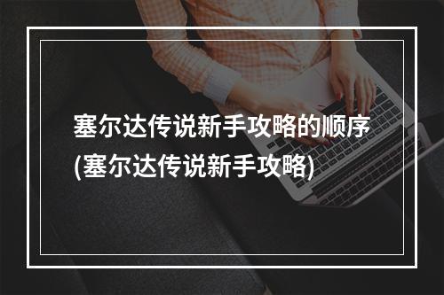 塞尔达传说新手攻略的顺序(塞尔达传说新手攻略)