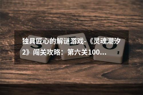 独具匠心的解谜游戏-《灵魂潮汐2》闯关攻略：第六关100%探索度实现第六关中有一个隐藏的区域需要探索，这样才能达到100%的探索度。首先，在第一区域的顶部大厅向