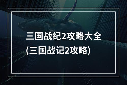 三国战纪2攻略大全(三国战记2攻略)