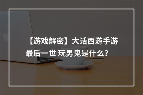 【游戏解密】大话西游手游最后一世 玩男鬼是什么？