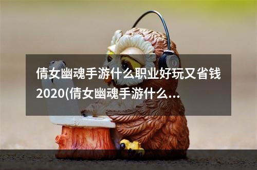 倩女幽魂手游什么职业好玩又省钱2020(倩女幽魂手游什么职业好玩新手容易上手职业推荐)