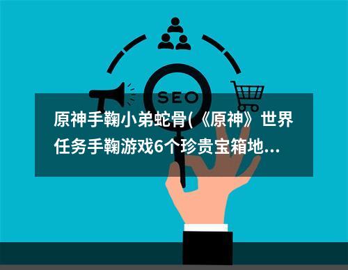 原神手鞠小弟蛇骨(《原神》世界任务手鞠游戏6个珍贵宝箱地点蛇骨矿洞内)